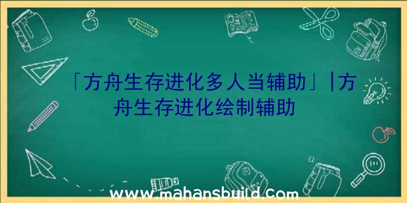 「方舟生存进化多人当辅助」|方舟生存进化绘制辅助